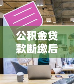 公积金贷款断缴后果有多严重？这三点影响最致命