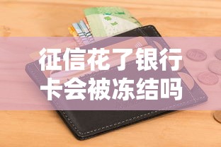 征信花了银行卡会被冻结吗？这几点必须提前了解！