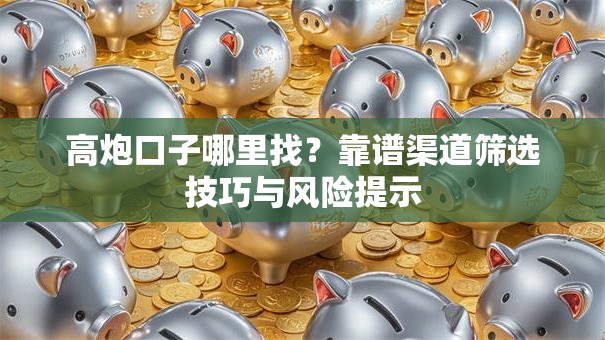 高炮口子哪里找？靠谱渠道筛选技巧与风险提示