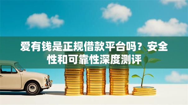 爱有钱是正规借款平台吗？安全性和可靠性深度测评