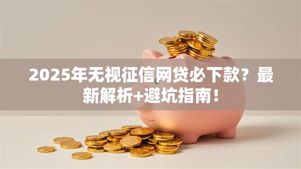 2025年无视征信网贷必下款？最新解析+避坑指南！
