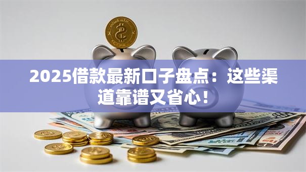 2025借款最新口子盘点：这些渠道靠谱又省心！