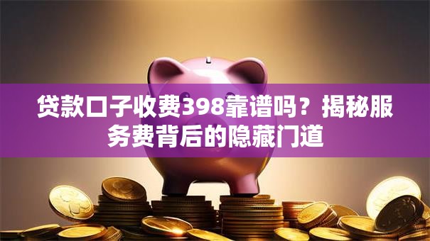 贷款口子收费398靠谱吗？揭秘服务费背后的隐藏门道