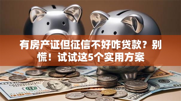 有房产证但征信不好咋贷款？别慌！试试这5个实用方案