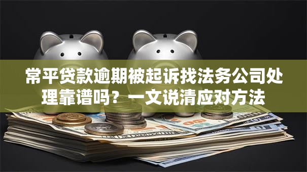 常平贷款逾期被起诉找法务公司处理靠谱吗？一文说清应对方法