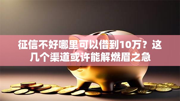 征信不好哪里可以借到10万？这几个渠道或许能解燃眉之急