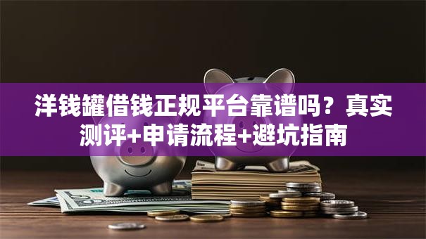 洋钱罐借钱正规平台靠谱吗?真实测评+申请流程+避坑指南 洋钱罐借钱正规平台靠谱吗?真实测评+申请流程+避坑指南