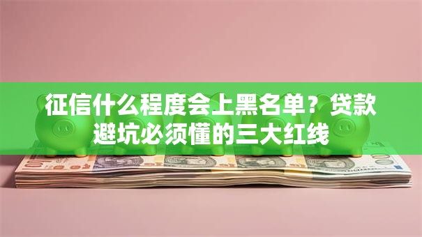 征信什么程度会上黑名单？贷款避坑必须懂的三大红线