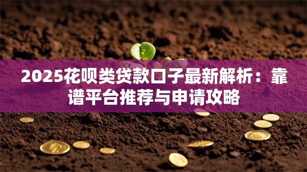 2025花呗类贷款口子最新解析：靠谱平台推荐与申请攻略