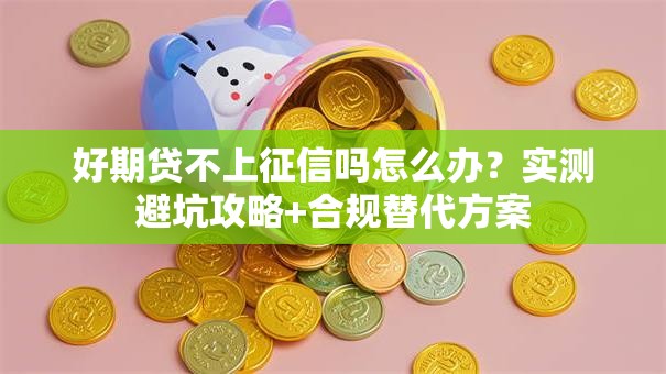 好期贷不上征信吗怎么办？实测避坑攻略+合规替代方案