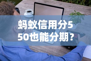 蚂蚁信用分550也能分期？这些平台支持低分用户轻松还款