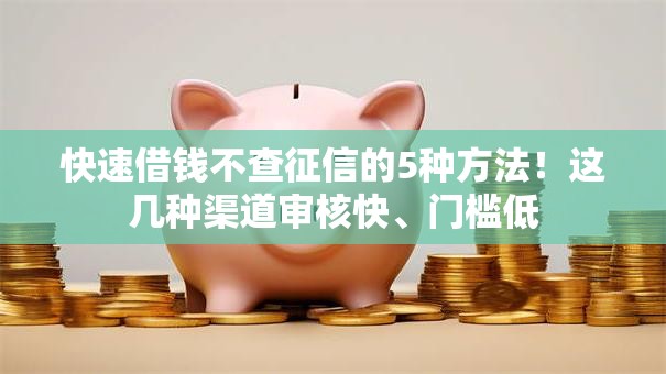 快速借钱不查征信的5种方法！这几种渠道审核快、门槛低
