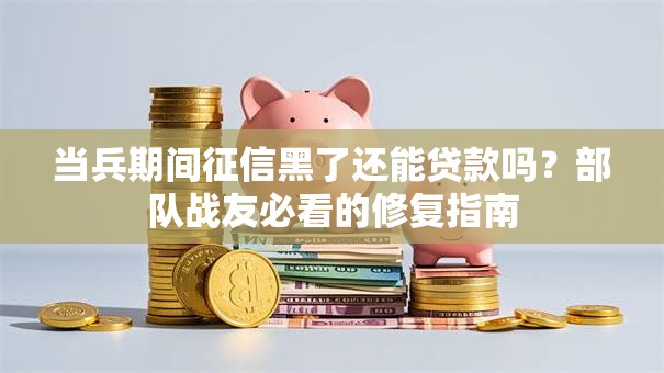 当兵期间征信黑了还能贷款吗？部队战友必看的修复指南