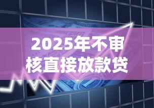 2025年不审核直接放款贷款平台靠谱吗？最新政策+避坑指南