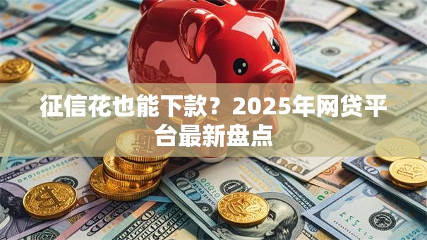 征信花也能下款？2025年网贷平台最新盘点