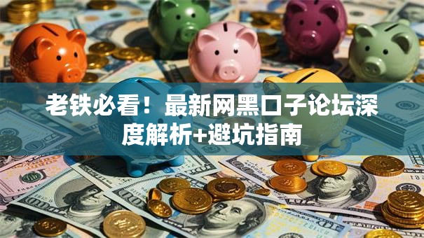 老铁必看！最新网黑口子论坛深度解析+避坑指南