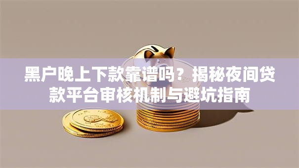 黑户晚上下款靠谱吗？揭秘夜间贷款平台审核机制与避坑指南