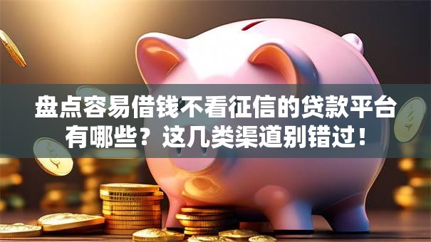盘点容易借钱不看征信的贷款平台有哪些？这几类渠道别错过！
