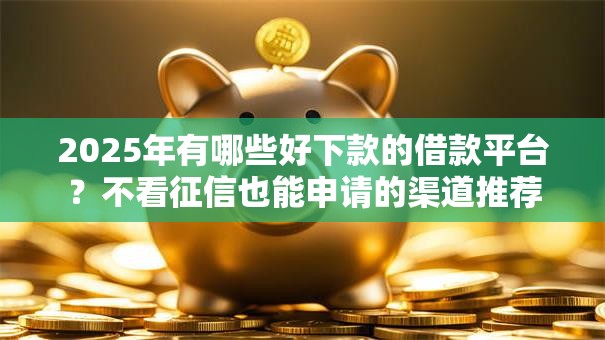 2025年有哪些好下款的借款平台？不看征信也能申请的渠道推荐