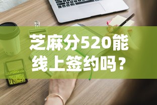 芝麻分520能线上签约吗？盘点这些平台申请流程更省心