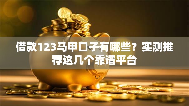 借款123马甲口子有哪些？实测推荐这几个靠谱平台