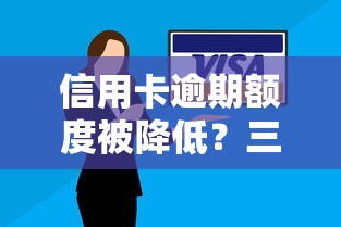 信用卡逾期额度被降低？三招教你恢复信用额度！