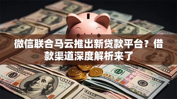 微信联合马云推出新贷款平台？借款渠道深度解析来了