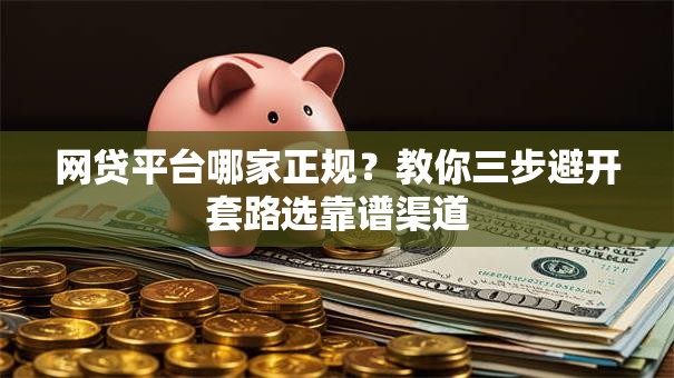 网贷平台哪家正规？教你三步避开套路选靠谱渠道