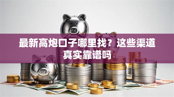 最新高炮口子哪里找？这些渠道真实靠谱吗