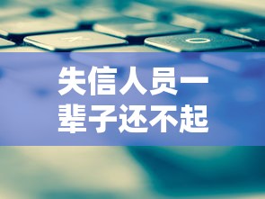 失信人员一辈子还不起怎么办？应对策略与信用修复指南
