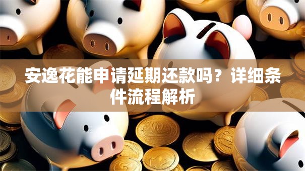 安逸花能申请延期还款吗？详细条件流程解析