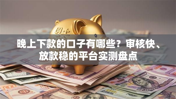晚上下款的口子有哪些？审核快、放款稳的平台实测盘点