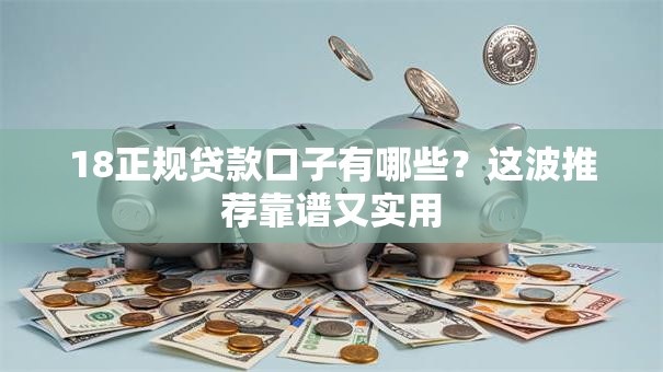 18正规贷款口子有哪些？这波推荐靠谱又实用