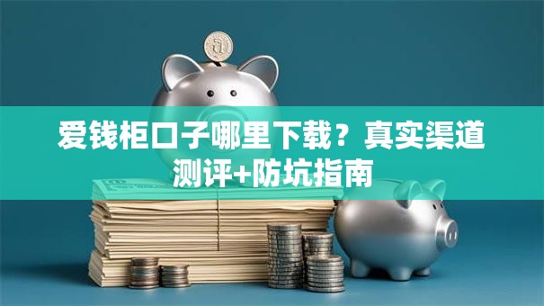 爱钱柜口子哪里下载？真实渠道测评+防坑指南