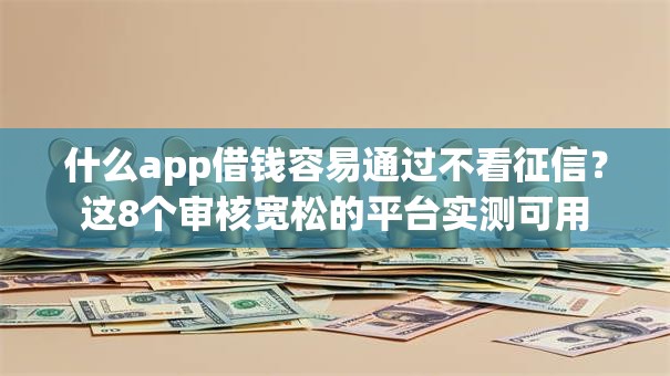 什么app借钱容易通过不看征信？这8个审核宽松的平台实测可用