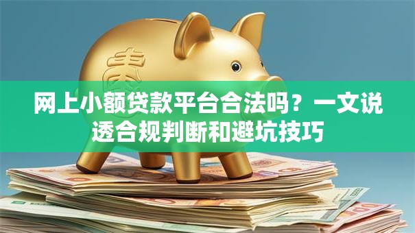 网上小额贷款平台合法吗？一文说透合规判断和避坑技巧
