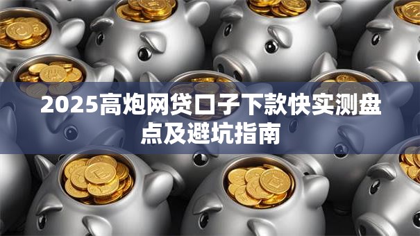 2025高炮网贷口子下款快实测盘点及避坑指南