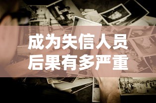 成为失信人员后果有多严重？这些影响你必须知道！
