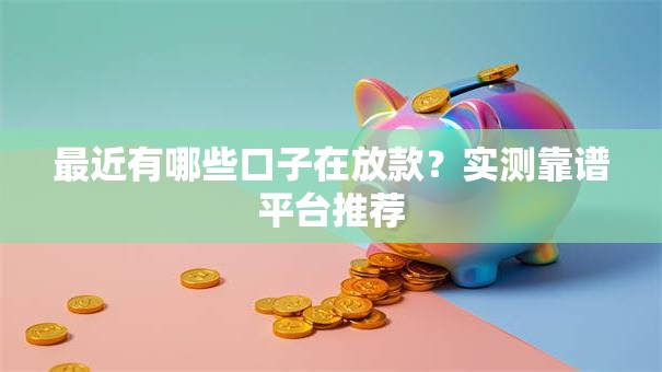 最近有哪些口子在放款？实测靠谱平台推荐