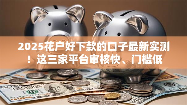 2025花户好下款的口子最新实测！这三家平台审核快、门槛低