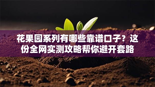花果园系列有哪些靠谱口子？这份全网实测攻略帮你避开套路