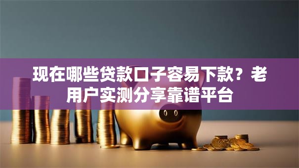 现在哪些贷款口子容易下款？老用户实测分享靠谱平台