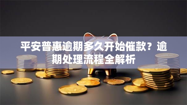平安普惠逾期多久开始催款？逾期处理流程全解析