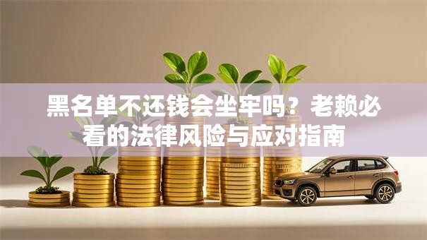 黑名单不还钱会坐牢吗？老赖必看的法律风险与应对指南