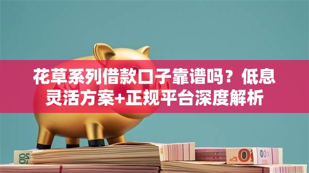 花草系列借款口子靠谱吗？低息灵活方案+正规平台深度解析
