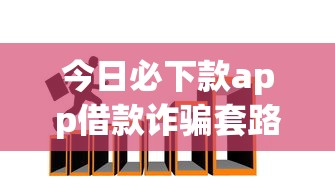 今日必下款app借款诈骗套路拆解！这些陷阱千万别踩