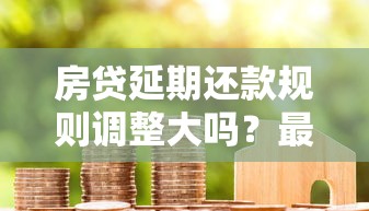 房贷延期还款规则调整大吗？最新政策解读与应对策略
