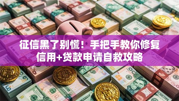 征信黑了别慌！手把手教你修复信用+贷款申请自救攻略