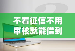 不看征信不用审核就能借到钱?这些渠道或许能帮你解决资金难题 不看征信不用审核就能借到钱?这些渠道或许能帮你解决资金难题