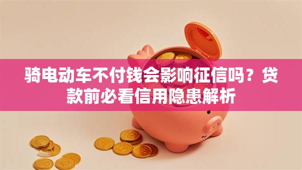骑电动车不付钱会影响征信吗？贷款前必看信用隐患解析